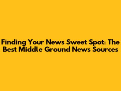 Finding Your News Sweet Spot: The Best Middle Ground News Sources