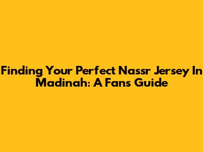 Finding Your Perfect Nassr Jersey In Madinah: A Fan's Guide