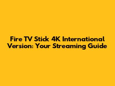 Fire TV Stick 4K International Version: Your Streaming Guide