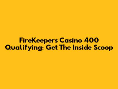 FireKeepers Casino 400 Qualifying: Get The Inside Scoop