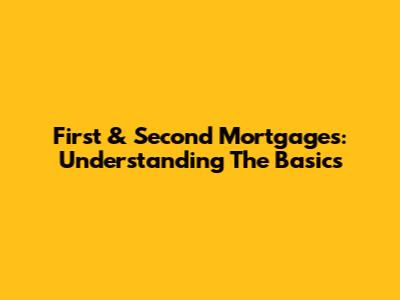 First & Second Mortgages: Understanding The Basics