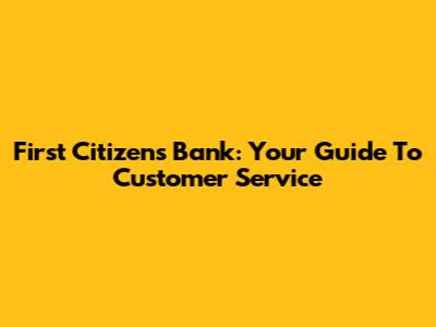 First Citizens Bank: Your Guide To Customer Service