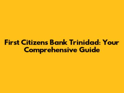 First Citizens Bank Trinidad: Your Comprehensive Guide