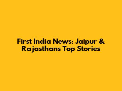 First India News: Jaipur & Rajasthan's Top Stories