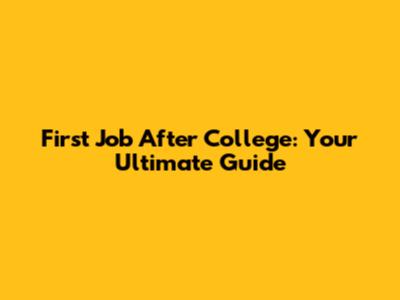 First Job After College: Your Ultimate Guide