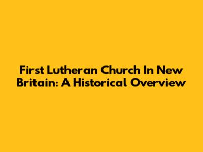 First Lutheran Church In New Britain: A Historical Overview