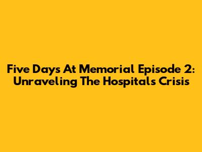 Five Days At Memorial Episode 2: Unraveling The Hospital's Crisis
