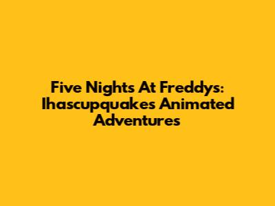 Five Nights At Freddy's: Ihascupquake's Animated Adventures