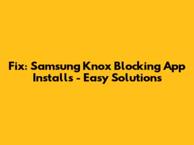 Fix: Samsung Knox Blocking App Installs - Easy Solutions