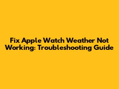 Fix Apple Watch Weather Not Working: Troubleshooting Guide