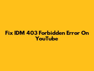 Fix IDM 403 Forbidden Error On YouTube