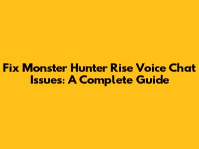 Fix Monster Hunter Rise Voice Chat Issues: A Complete Guide