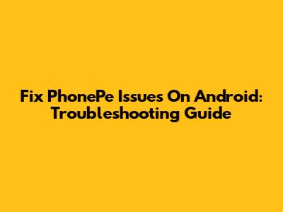 Fix PhonePe Issues On Android: Troubleshooting Guide
