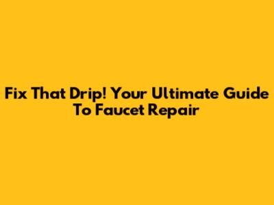 Fix That Drip! Your Ultimate Guide To Faucet Repair