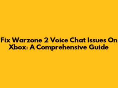 Fix Warzone 2 Voice Chat Issues On Xbox: A Comprehensive Guide