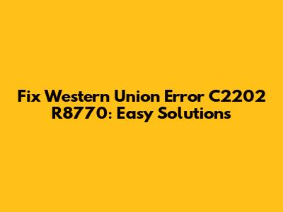 Fix Western Union Error C2202 R8770: Easy Solutions