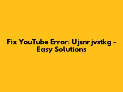 Fix YouTube Error: Ujsnrjvstkg - Easy Solutions