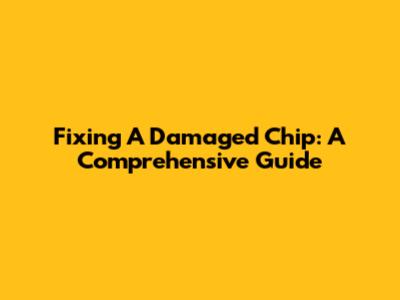Fixing A Damaged Chip: A Comprehensive Guide