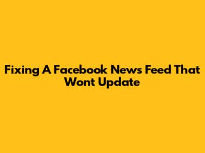 Fixing A Facebook News Feed That Won't Update