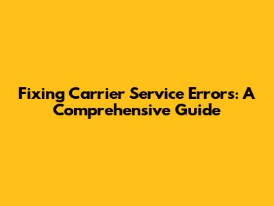 Fixing Carrier Service Errors: A Comprehensive Guide