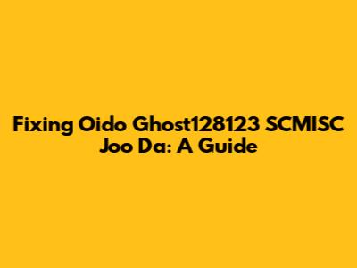 Fixing Oido Ghost128123 SCMISC Joo Da: A Guide