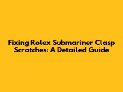 Fixing Rolex Submariner Clasp Scratches: A Detailed Guide