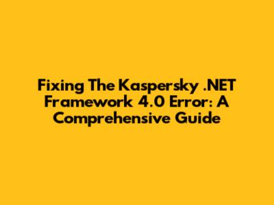 Fixing The Kaspersky .NET Framework 4.0 Error: A Comprehensive Guide