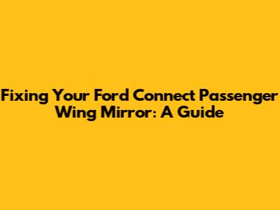 Fixing Your Ford Connect Passenger Wing Mirror: A Guide