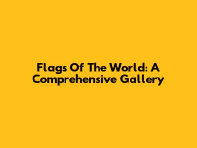 Flags Of The World: A Comprehensive Gallery