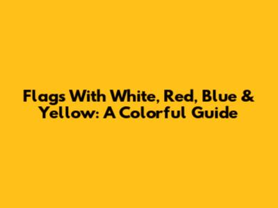 Flags With White, Red, Blue & Yellow: A Colorful Guide