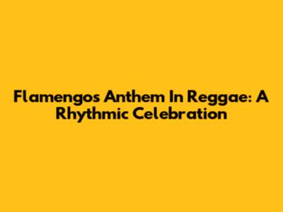 Flamengo's Anthem In Reggae: A Rhythmic Celebration