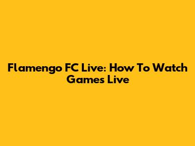 Flamengo FC Live: How To Watch Games Live