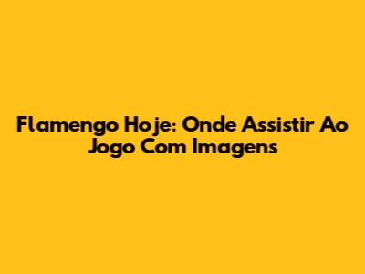 Flamengo Hoje: Onde Assistir Ao Jogo Com Imagens