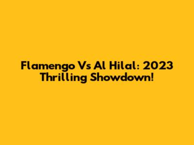 Flamengo Vs Al Hilal: 2023 Thrilling Showdown!