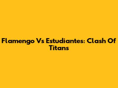 Flamengo Vs Estudiantes: Clash Of Titans