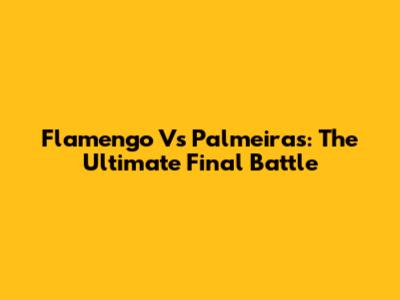 Flamengo Vs Palmeiras: The Ultimate Final Battle