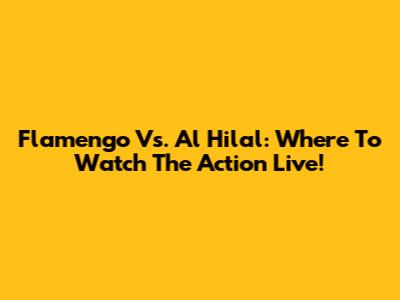 Flamengo Vs. Al Hilal: Where To Watch The Action Live!