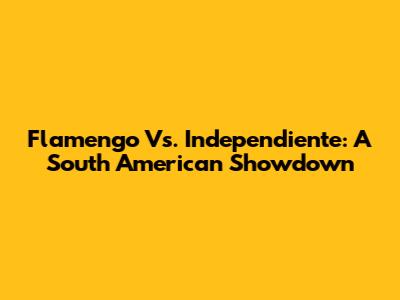 Flamengo Vs. Independiente: A South American Showdown