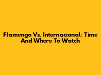 Flamengo Vs. Internacional: Time And Where To Watch