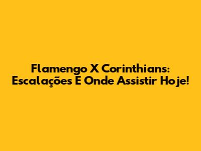 Flamengo X Corinthians: Escalações E Onde Assistir Hoje!