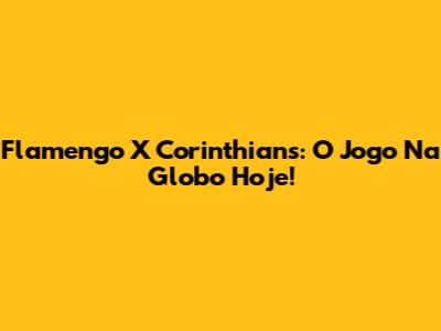 Flamengo X Corinthians: O Jogo Na Globo Hoje!