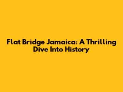 Flat Bridge Jamaica: A Thrilling Dive Into History