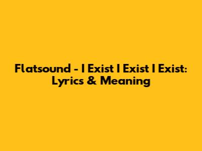 Flatsound - I Exist I Exist I Exist: Lyrics & Meaning
