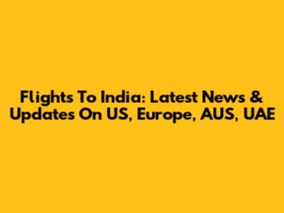 Flights To India: Latest News & Updates On US, Europe, AUS, UAE