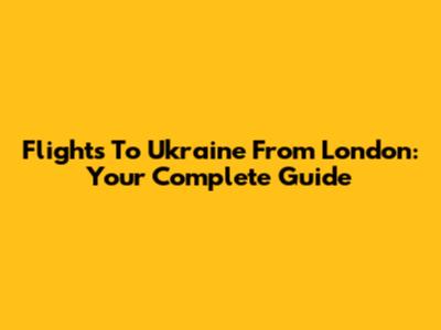 Flights To Ukraine From London: Your Complete Guide