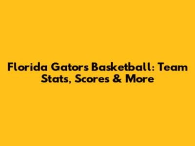 Florida Gators Basketball: Team Stats, Scores & More