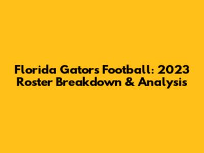 Florida Gators Football: 2023 Roster Breakdown & Analysis