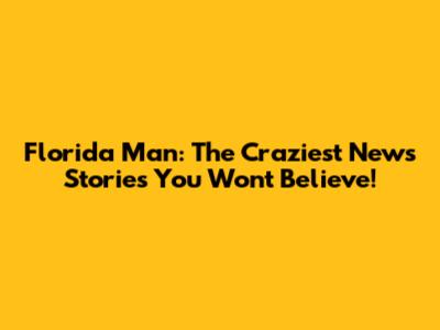 Florida Man: The Craziest News Stories You Won't Believe!