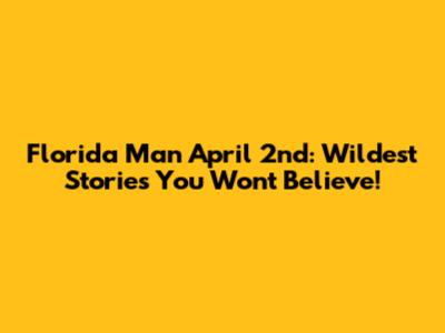 Florida Man April 2nd: Wildest Stories You Won't Believe!