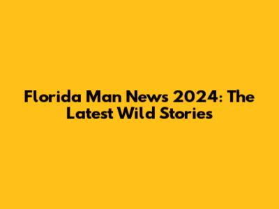 Florida Man News 2024: The Latest Wild Stories